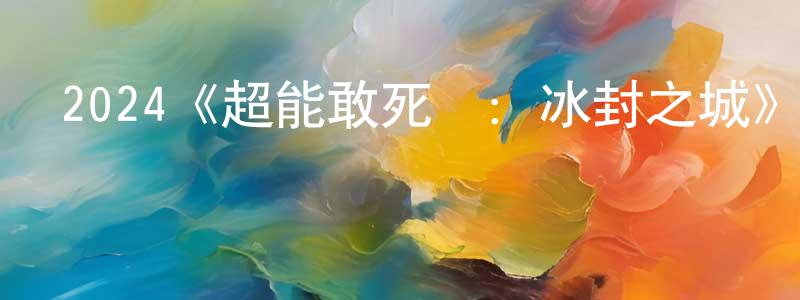 曹丹婷發布2024《超能敢死隊：冰封之城》完整版電影/在線觀看/百度云-美劇天堂